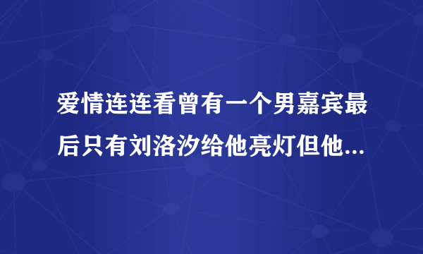 爱情连连看曾有一个男嘉宾最后只有刘洛汐给他亮灯但他没牵手，我只是喜欢他的发型，朝向一边的，叫啥啊