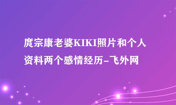 庹宗康老婆KIKI照片和个人资料两个感情经历-飞外网