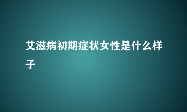 艾滋病初期症状女性是什么样子