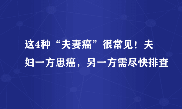 这4种“夫妻癌”很常见！夫妇一方患癌，另一方需尽快排查