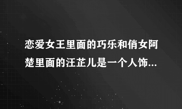 恋爱女王里面的巧乐和俏女阿楚里面的汪芷儿是一个人饰演的吗？