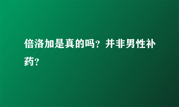 倍洛加是真的吗？并非男性补药？