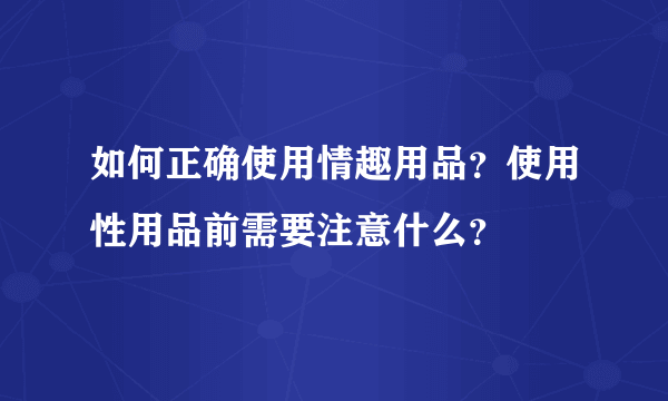 如何正确使用情趣用品？使用性用品前需要注意什么？