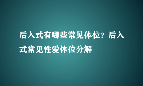 后入式有哪些常见体位？后入式常见性爱体位分解