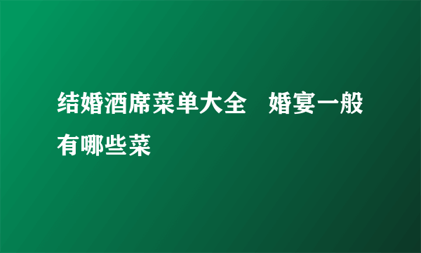 结婚酒席菜单大全   婚宴一般有哪些菜