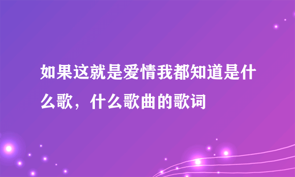 如果这就是爱情我都知道是什么歌，什么歌曲的歌词