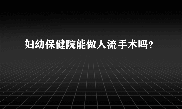 妇幼保健院能做人流手术吗？