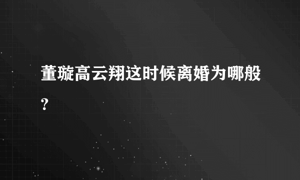 董璇高云翔这时候离婚为哪般？