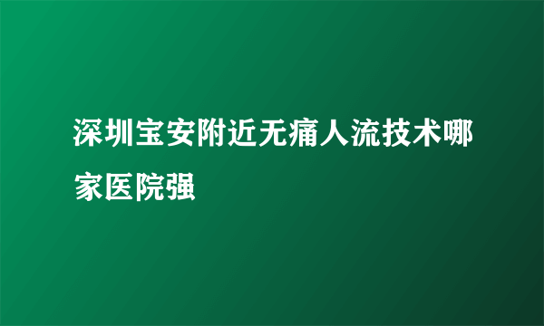 深圳宝安附近无痛人流技术哪家医院强