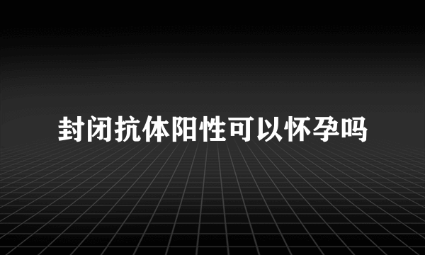 封闭抗体阳性可以怀孕吗