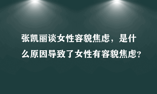 张凯丽谈女性容貌焦虑，是什么原因导致了女性有容貌焦虑？