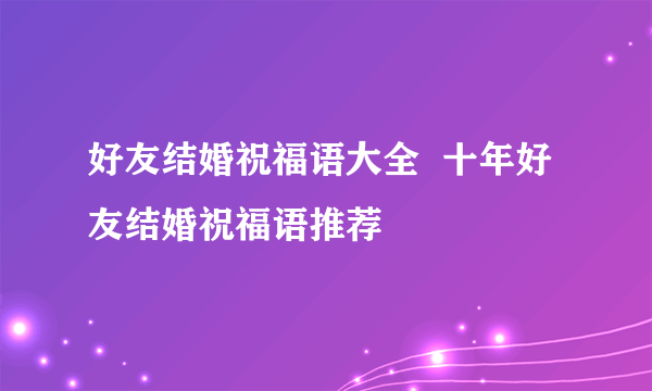 好友结婚祝福语大全  十年好友结婚祝福语推荐