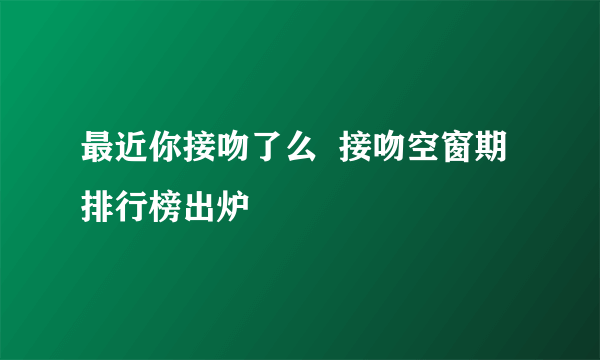 最近你接吻了么  接吻空窗期排行榜出炉