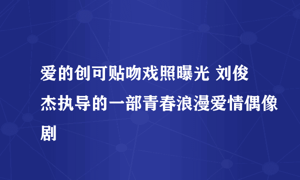 爱的创可贴吻戏照曝光 刘俊杰执导的一部青春浪漫爱情偶像剧