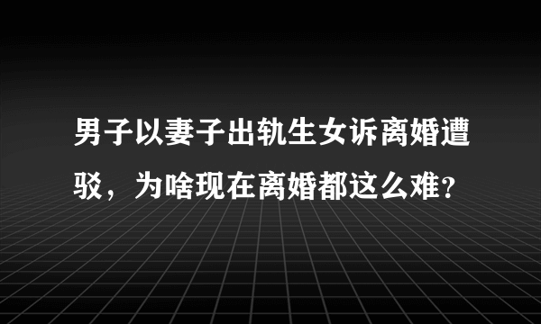 男子以妻子出轨生女诉离婚遭驳，为啥现在离婚都这么难？