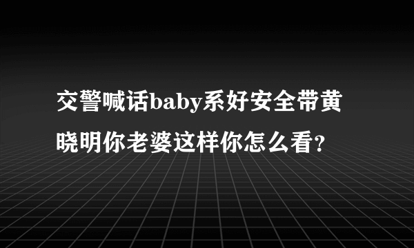 交警喊话baby系好安全带黄晓明你老婆这样你怎么看？