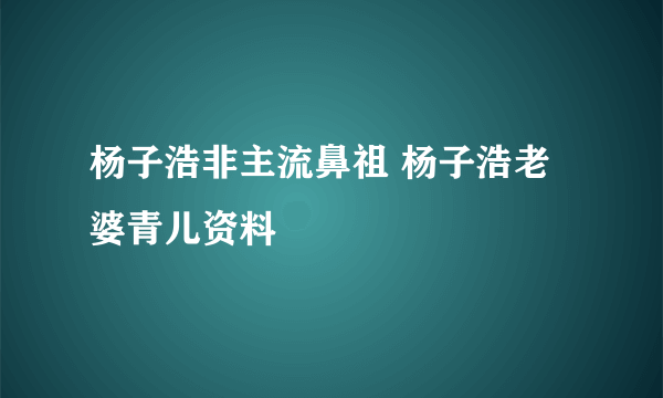 杨子浩非主流鼻祖 杨子浩老婆青儿资料