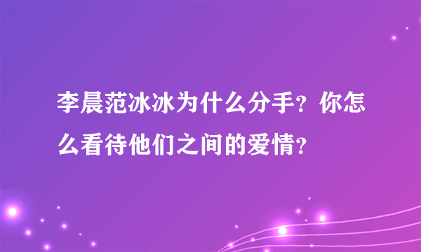 李晨范冰冰为什么分手？你怎么看待他们之间的爱情？