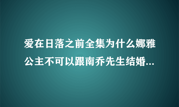 爱在日落之前全集为什么娜雅公主不可以跟南乔先生结婚，我要想知道这个问题，请回答~~谢谢