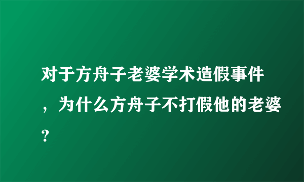 对于方舟子老婆学术造假事件，为什么方舟子不打假他的老婆？