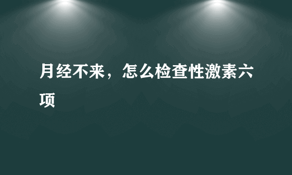 月经不来，怎么检查性激素六项