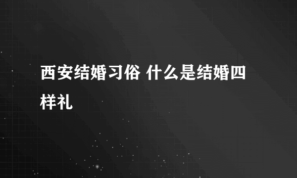 西安结婚习俗 什么是结婚四样礼