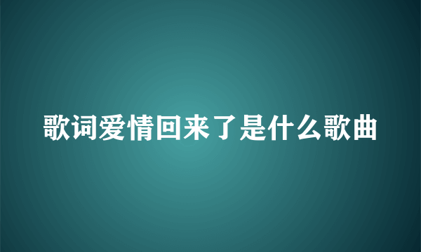 歌词爱情回来了是什么歌曲