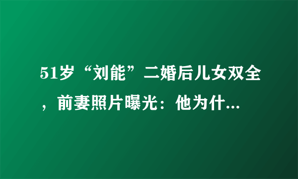 51岁“刘能”二婚后儿女双全，前妻照片曝光：他为什么要离婚