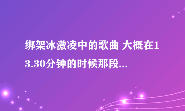 绑架冰激凌中的歌曲 大概在13.30分钟的时候那段歌曲。 14.30的时候是高潮