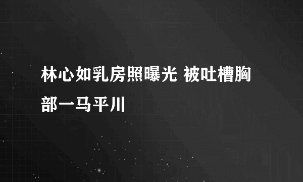 林心如乳房照曝光 被吐槽胸部一马平川