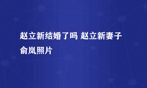 赵立新结婚了吗 赵立新妻子俞岚照片