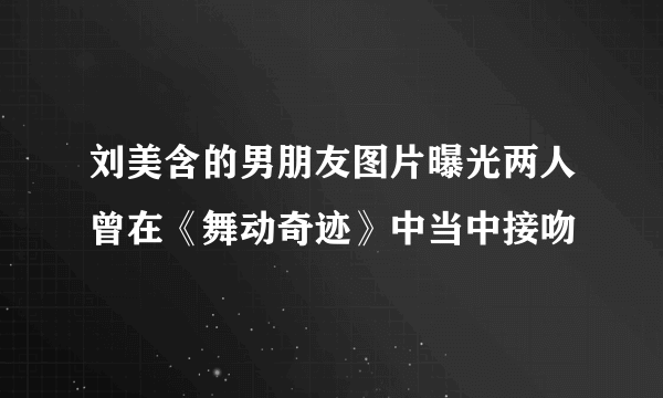 刘美含的男朋友图片曝光两人曾在《舞动奇迹》中当中接吻