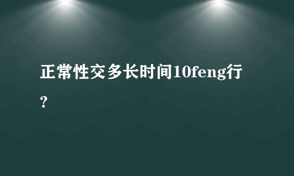 正常性交多长时间10feng行？