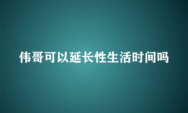 伟哥可以延长性生活时间吗