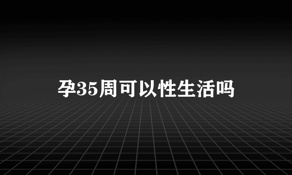 孕35周可以性生活吗