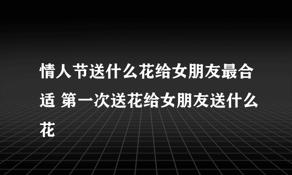 情人节送什么花给女朋友最合适 第一次送花给女朋友送什么花