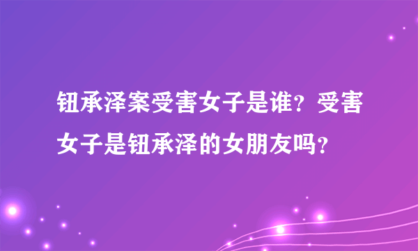 钮承泽案受害女子是谁？受害女子是钮承泽的女朋友吗？