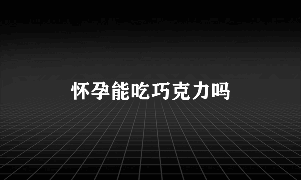 怀孕能吃巧克力吗