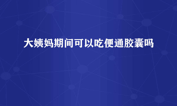 大姨妈期间可以吃便通胶囊吗