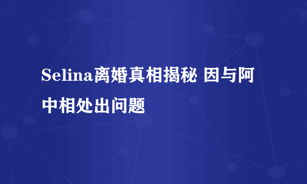 Selina离婚真相揭秘 因与阿中相处出问题