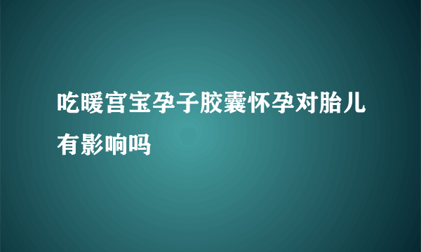 吃暖宫宝孕子胶囊怀孕对胎儿有影响吗