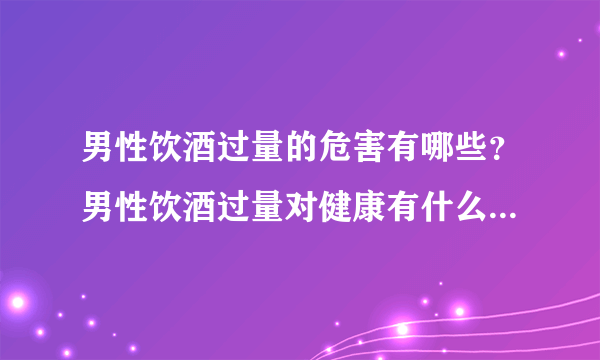 男性饮酒过量的危害有哪些？男性饮酒过量对健康有什么危害？[图]