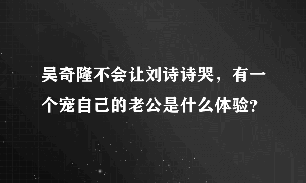 吴奇隆不会让刘诗诗哭，有一个宠自己的老公是什么体验？