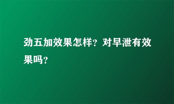 劲五加效果怎样？对早泄有效果吗？