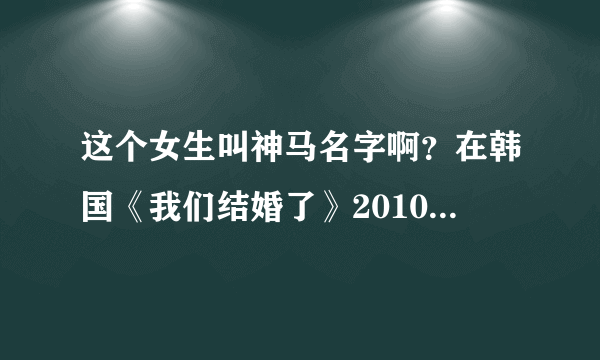 这个女生叫神马名字啊？在韩国《我们结婚了》20100925里出过