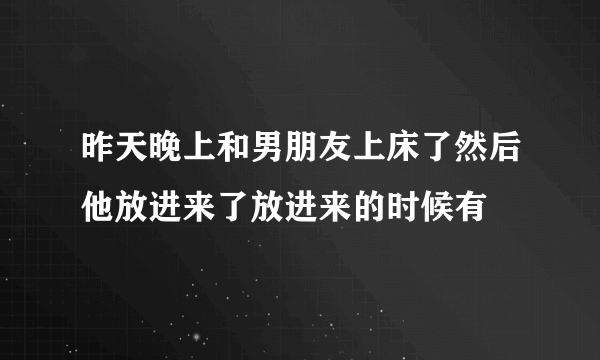 昨天晚上和男朋友上床了然后他放进来了放进来的时候有