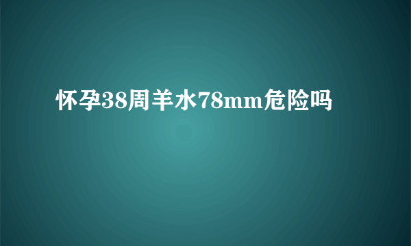 怀孕38周羊水78mm危险吗