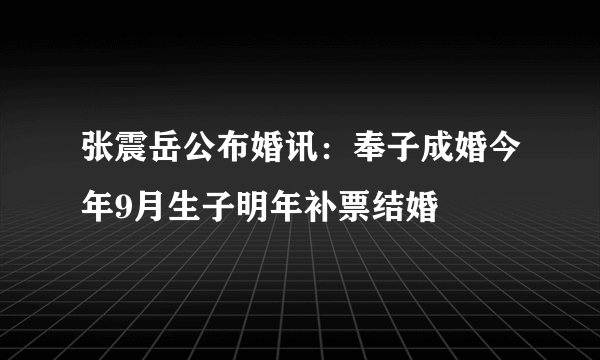 张震岳公布婚讯：奉子成婚今年9月生子明年补票结婚