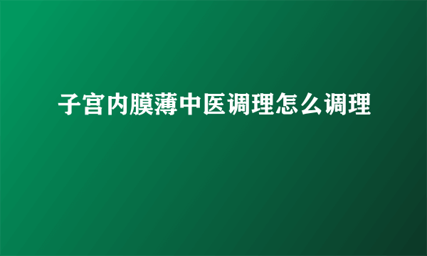 子宫内膜薄中医调理怎么调理