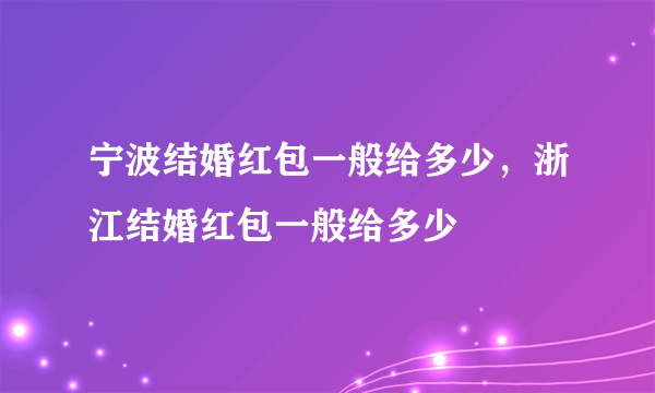 宁波结婚红包一般给多少，浙江结婚红包一般给多少